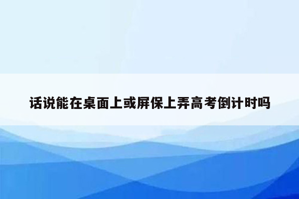 话说能在桌面上或屏保上弄高考倒计时吗