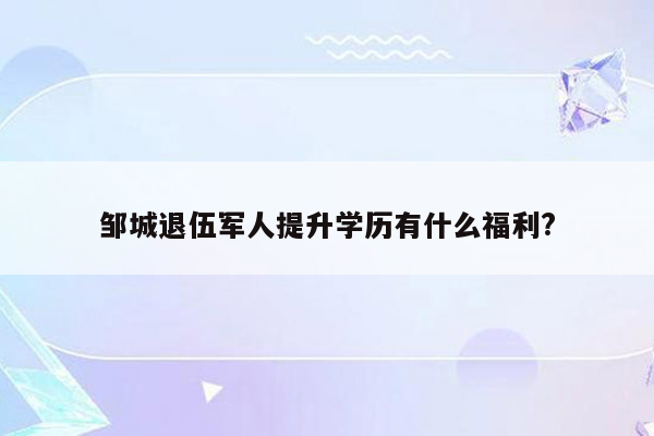 邹城退伍军人提升学历有什么福利?