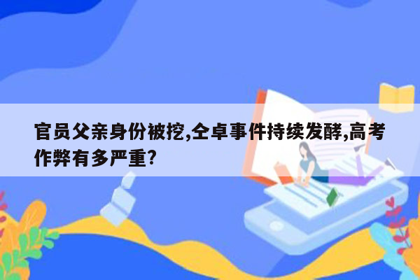 官员父亲身份被挖,仝卓事件持续发酵,高考作弊有多严重?