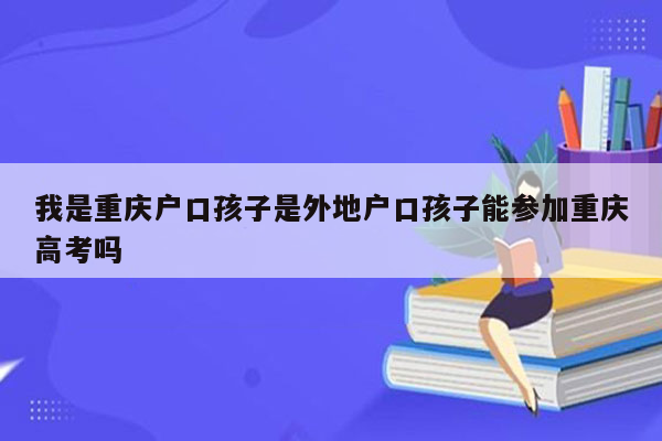 我是重庆户口孩子是外地户口孩子能参加重庆高考吗