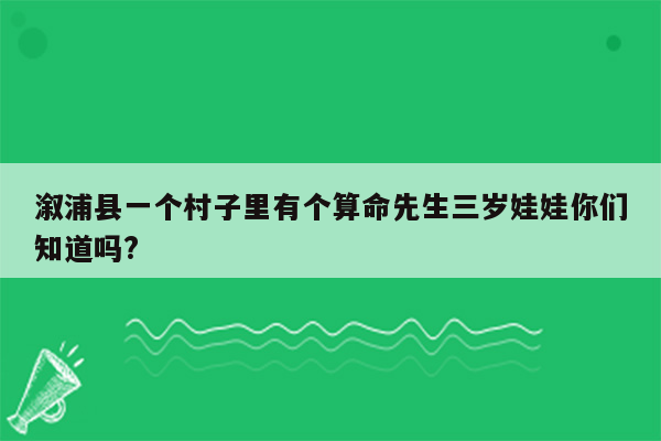 溆浦县一个村子里有个算命先生三岁娃娃你们知道吗?