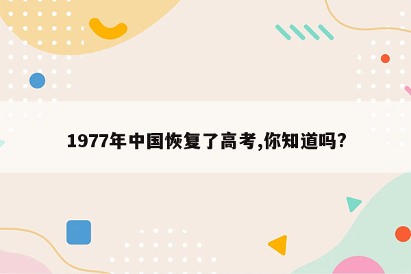 1977年中国恢复了高考,你知道吗?