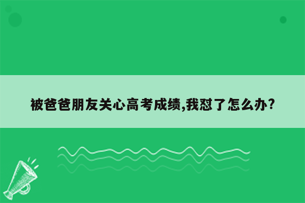 被爸爸朋友关心高考成绩,我怼了怎么办?