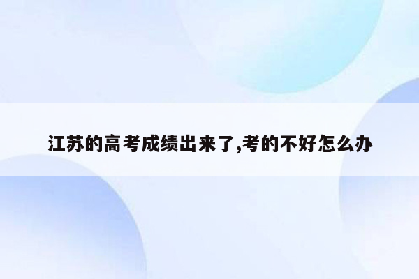 江苏的高考成绩出来了,考的不好怎么办