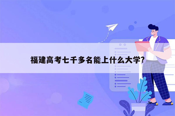 福建高考七千多名能上什么大学?