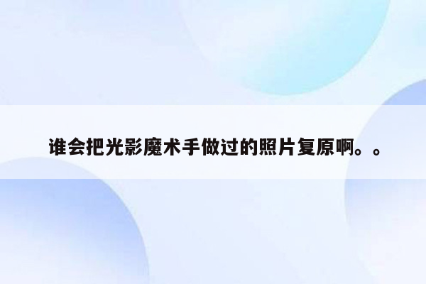 谁会把光影魔术手做过的照片复原啊。。