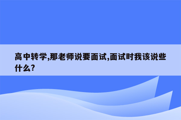 高中转学,那老师说要面试,面试时我该说些什么?