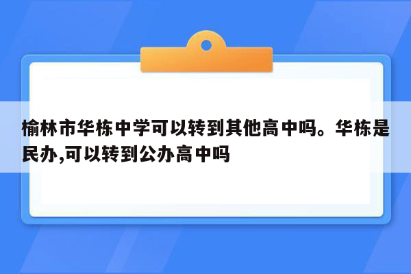 榆林市华栋中学可以转到其他高中吗。华栋是民办,可以转到公办高中吗