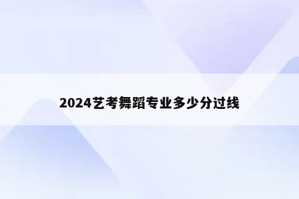 2024艺考舞蹈专业多少分过线