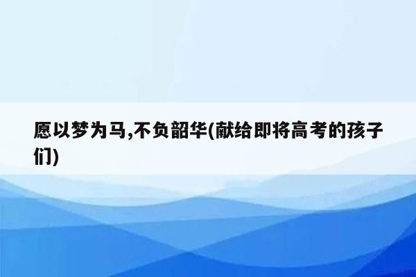 愿以梦为马,不负韶华(献给即将高考的孩子们)