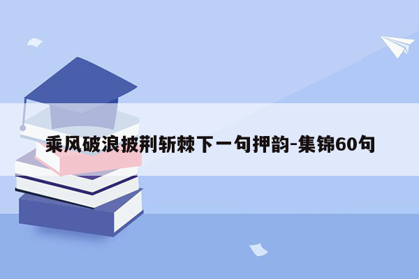 乘风破浪披荆斩棘下一句押韵-集锦60句