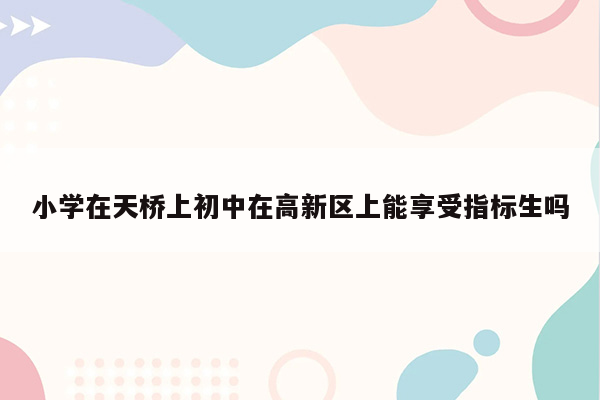 小学在天桥上初中在高新区上能享受指标生吗