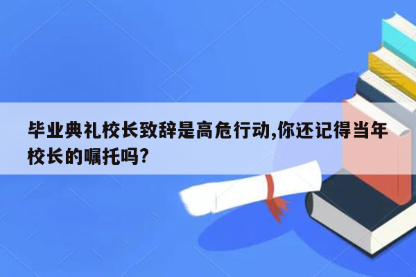 毕业典礼校长致辞是高危行动,你还记得当年校长的嘱托吗?