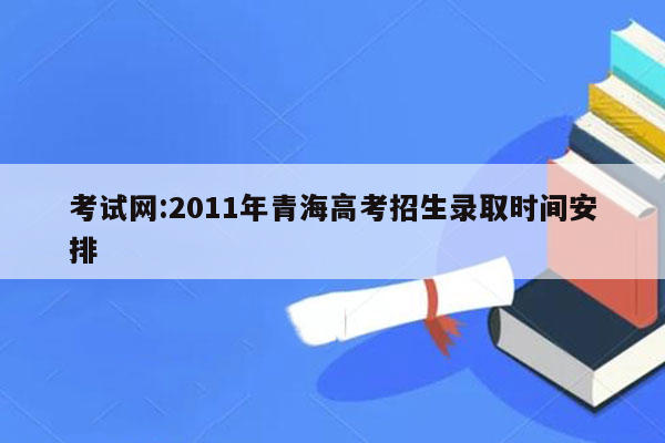 考试网:2011年青海高考招生录取时间安排