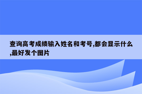 查询高考成绩输入姓名和考号,都会显示什么,最好发个图片