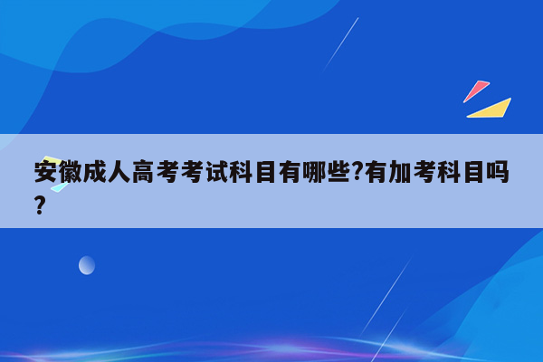 安徽成人高考考试科目有哪些?有加考科目吗?