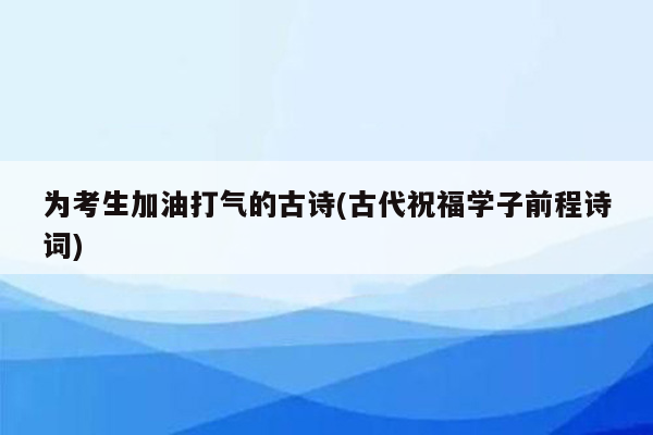 为考生加油打气的古诗(古代祝福学子前程诗词)