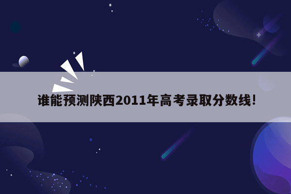 谁能预测陕西2011年高考录取分数线!