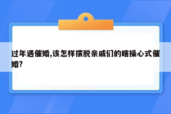 过年遇催婚,该怎样摆脱亲戚们的瞎操心式催婚?