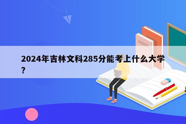 2024年吉林文科285分能考上什么大学?