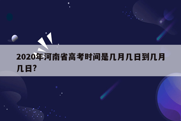 2020年河南省高考时间是几月几日到几月几日?