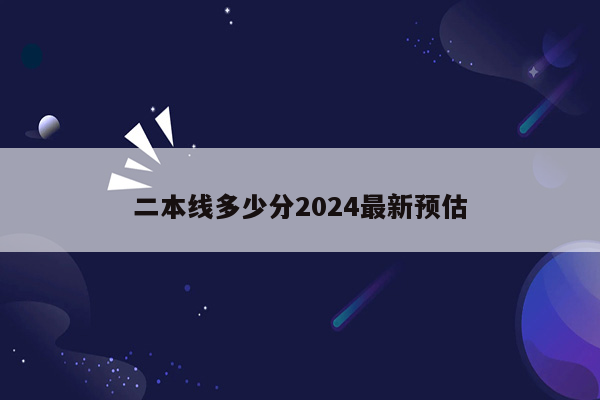 二本线多少分2024最新预估