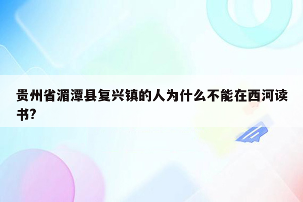 贵州省湄潭县复兴镇的人为什么不能在西河读书?