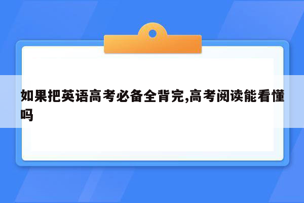 如果把英语高考必备全背完,高考阅读能看懂吗