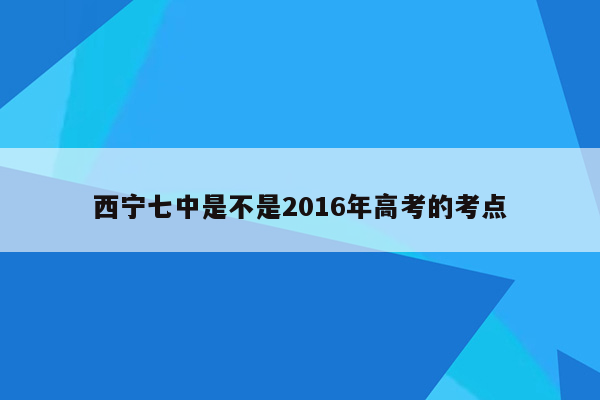 西宁七中是不是2016年高考的考点