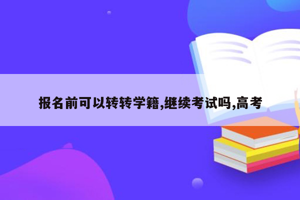 报名前可以转转学籍,继续考试吗,高考