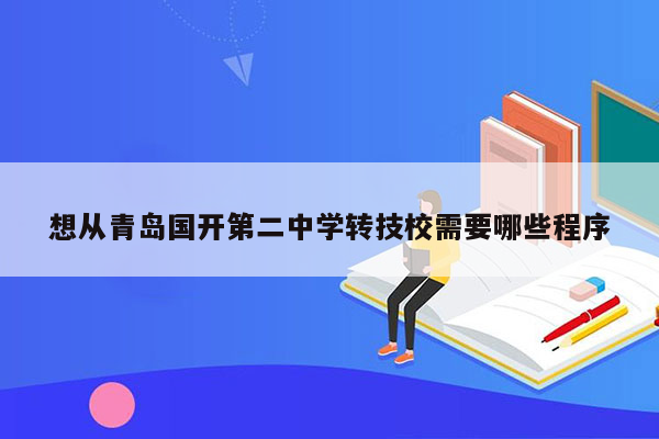 想从青岛国开第二中学转技校需要哪些程序