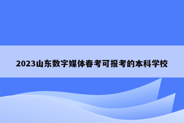 2023山东数字媒体春考可报考的本科学校