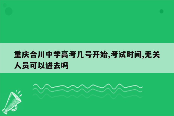 重庆合川中学高考几号开始,考试时间,无关人员可以进去吗