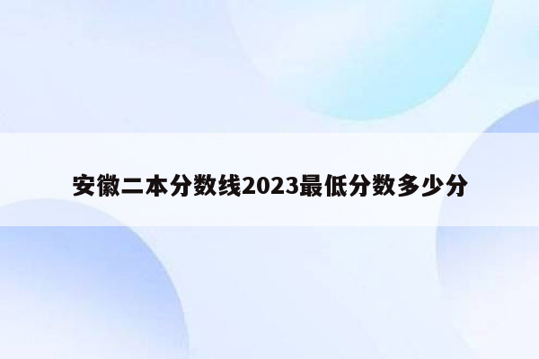 安徽二本分数线2023最低分数多少分