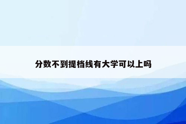 分数不到提档线有大学可以上吗