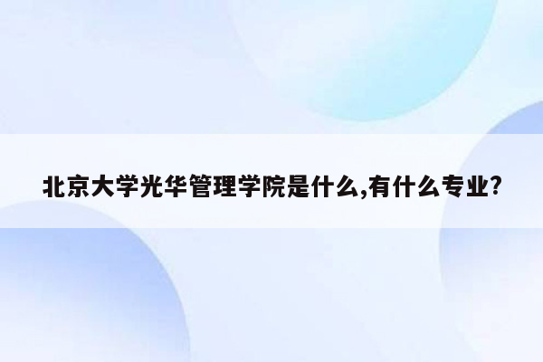 北京大学光华管理学院是什么,有什么专业?