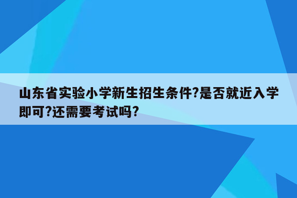 山东省实验小学新生招生条件?是否就近入学即可?还需要考试吗?