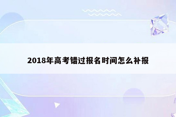 2018年高考错过报名时间怎么补报