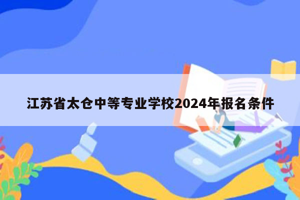 江苏省太仓中等专业学校2024年报名条件