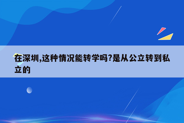 在深圳,这种情况能转学吗?是从公立转到私立的