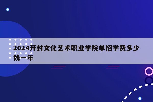 2024开封文化艺术职业学院单招学费多少钱一年