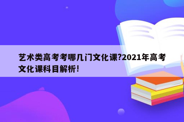 艺术类高考考哪几门文化课?2021年高考文化课科目解析!