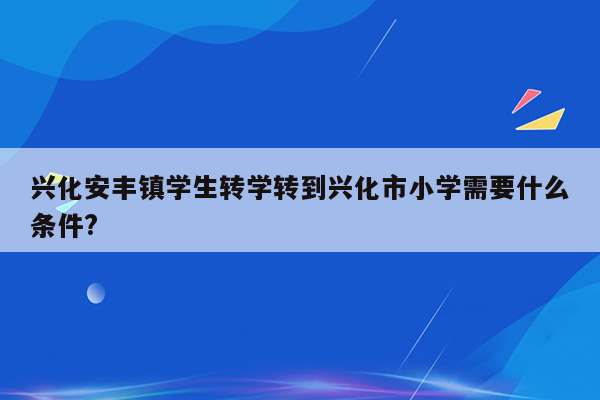 兴化安丰镇学生转学转到兴化市小学需要什么条件?