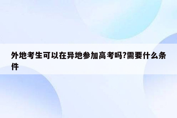 外地考生可以在异地参加高考吗?需要什么条件