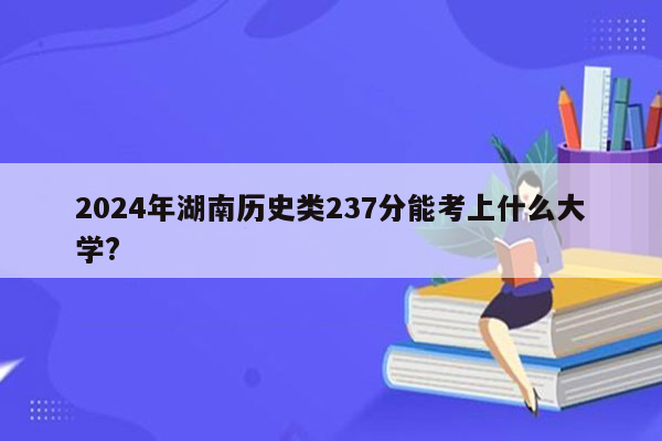 2024年湖南历史类237分能考上什么大学?