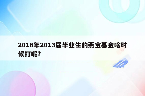 2016年2013届毕业生的燕宝基金啥时候打呢?