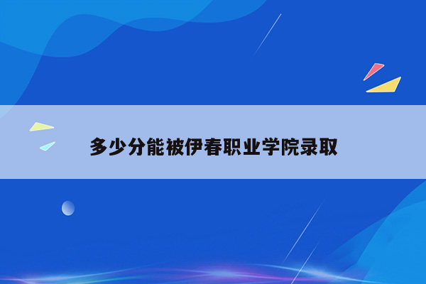 多少分能被伊春职业学院录取