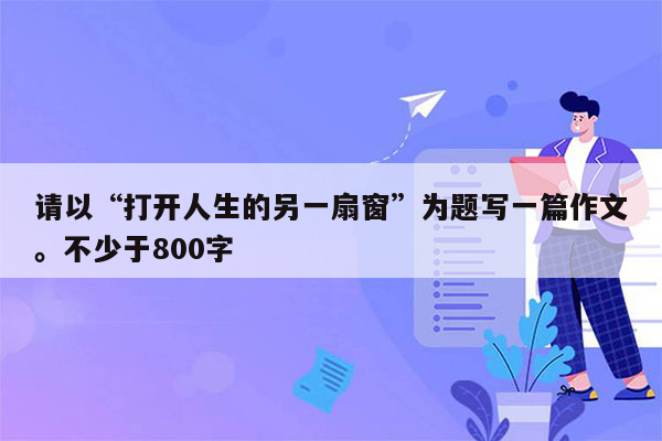 请以“打开人生的另一扇窗”为题写一篇作文。不少于800字