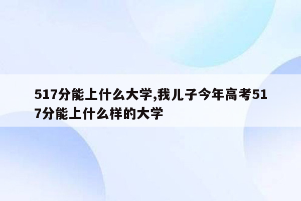 517分能上什么大学,我儿子今年高考517分能上什么样的大学