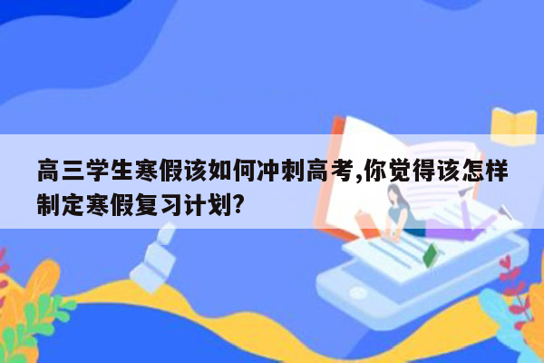 高三学生寒假该如何冲刺高考,你觉得该怎样制定寒假复习计划?